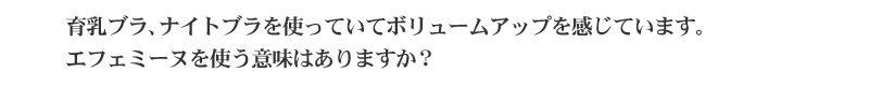 育乳ブラ、ナイトブラを使っていてボリュームアップを感じています。エフェミーヌを使う意味はありますか？