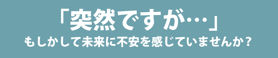 「突然ですが…」もしかして未来に不安を感じていませんか?