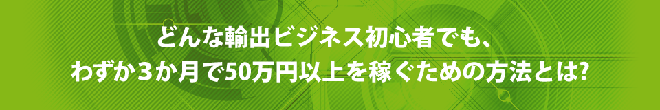 どんな輸出ビジネス初心者でも、わずか3か月で50万円以上を稼げるようになる方法とは?