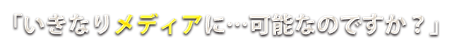 いきなりメディアに…可能なのですか?
