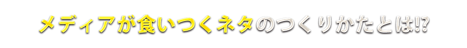 メディアが食いつくネタのつくりかたとは!?