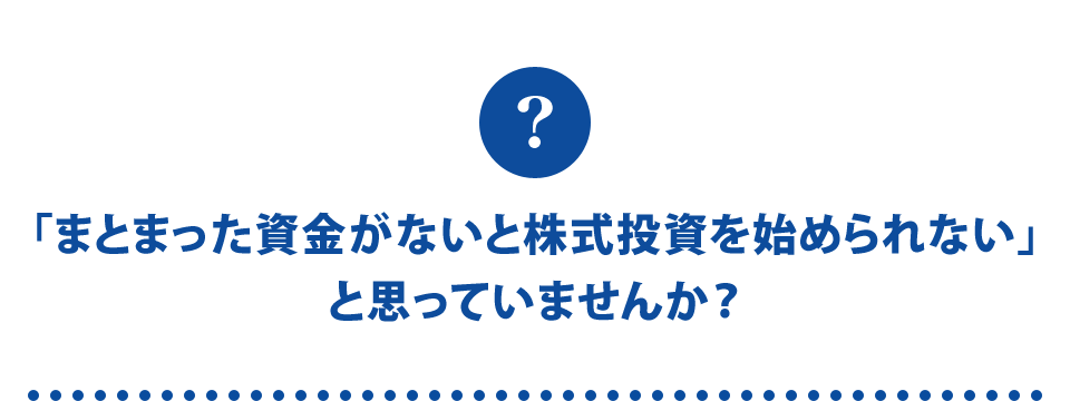 「まとまった資金がないと株式投資を始められない」と思っていませんか?