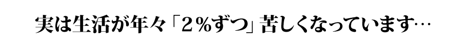 実は生活が年々「2%ずつ」苦しくなっています…
