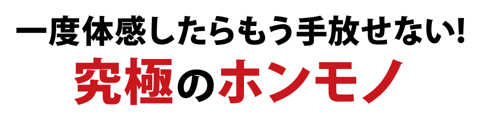 一度体感したらもう手放せない!究極のホンモノ