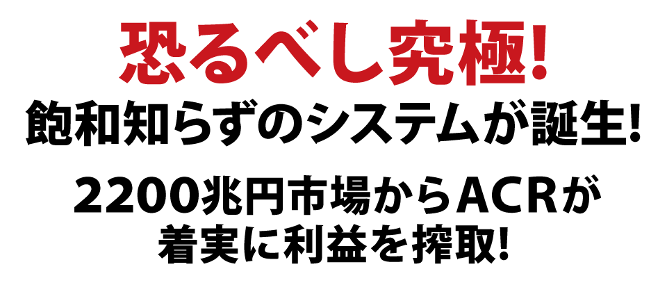 恐るべし究極!飽和知らずのシステムが誕生!2200兆円市場からACRが着実に利益を搾取!