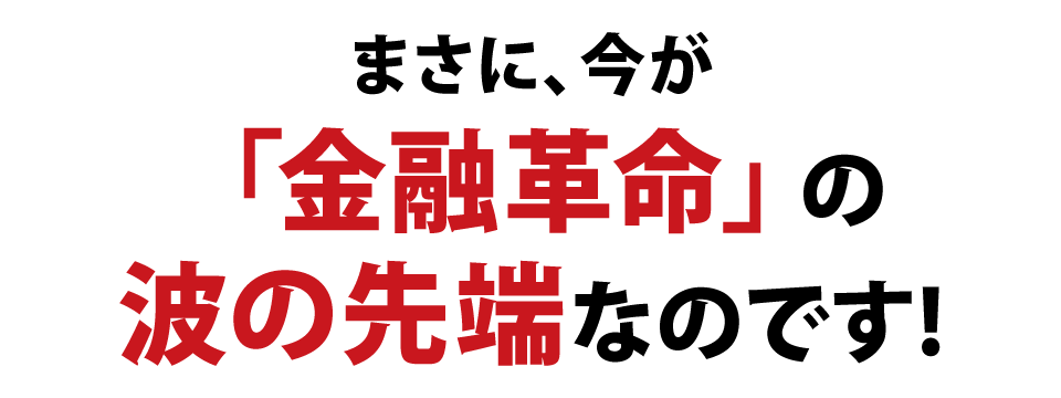 まさに、今が「金融革命」の波の先端なのです!