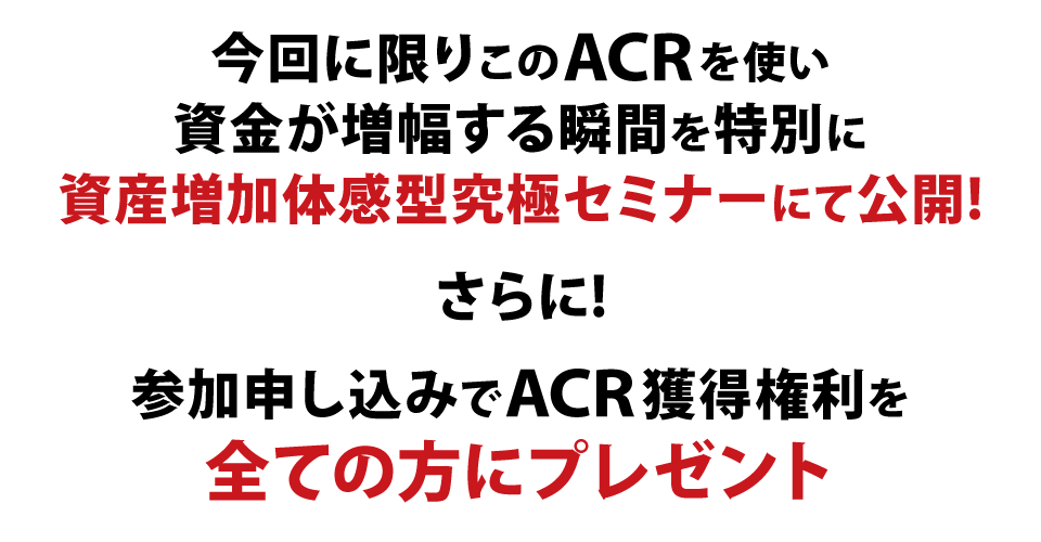 今回に限りこのACRを使い資金が増幅する瞬間を特別に資産増加体感型究極セミナーにて公開!