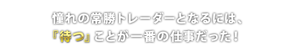 憧れの常勝トレーダーとなるには、『待つ』ことが一番の仕事だった!