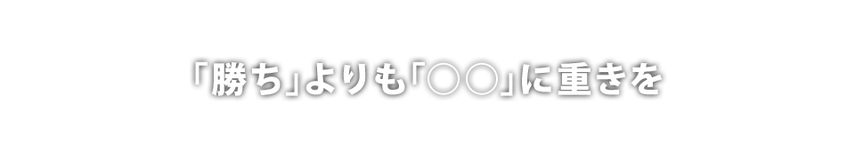 「勝ち」よりも「○○」に重きを