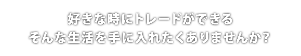 好きな時にトレードができるそんな生活を手に入れたくありませんか?