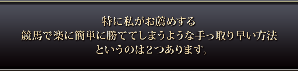 特に私がお薦めする競馬で楽に簡単に勝ててしまうような手っ取り早い方法というのは2つあります。