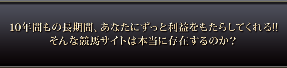 10年間もの長期期間で、あなたにずっと利益をもたらしてくれる!!そんな競馬サイトは本当に存在するのか?