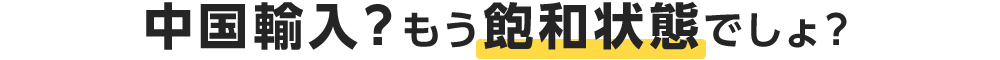 中国輸入?もう飽和状態でしょ!