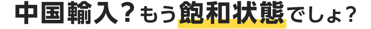 中国輸入?もう飽和状態でしょ!