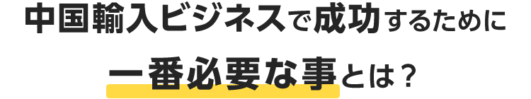 中国輸入ビジネスで成功するために一番必要な事とは?