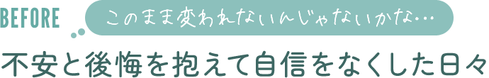 不安と後悔を抱えて自信をなくした日々